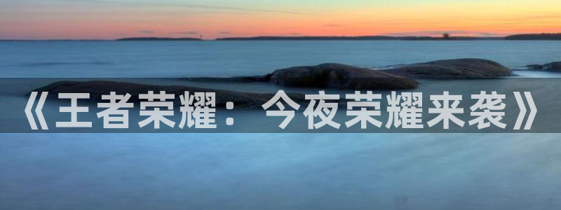 意昂娱乐官网：《王者荣耀：今夜荣耀来袭》